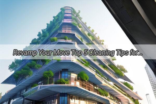 Revamp Your Move Top 5 Cleaning Tips for a Spotless Guangzhou Relocation